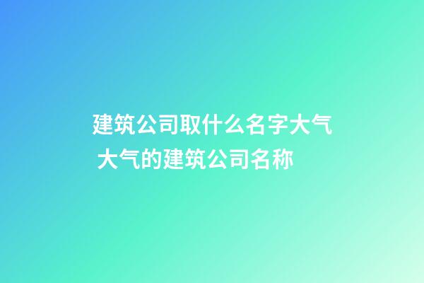 建筑公司取什么名字大气 大气的建筑公司名称-第1张-公司起名-玄机派
